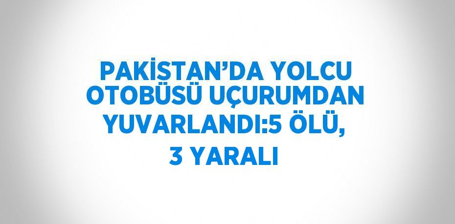 PAKİSTAN’DA YOLCU OTOBÜSÜ UÇURUMDAN YUVARLANDI:5 ÖLÜ, 3 YARALI