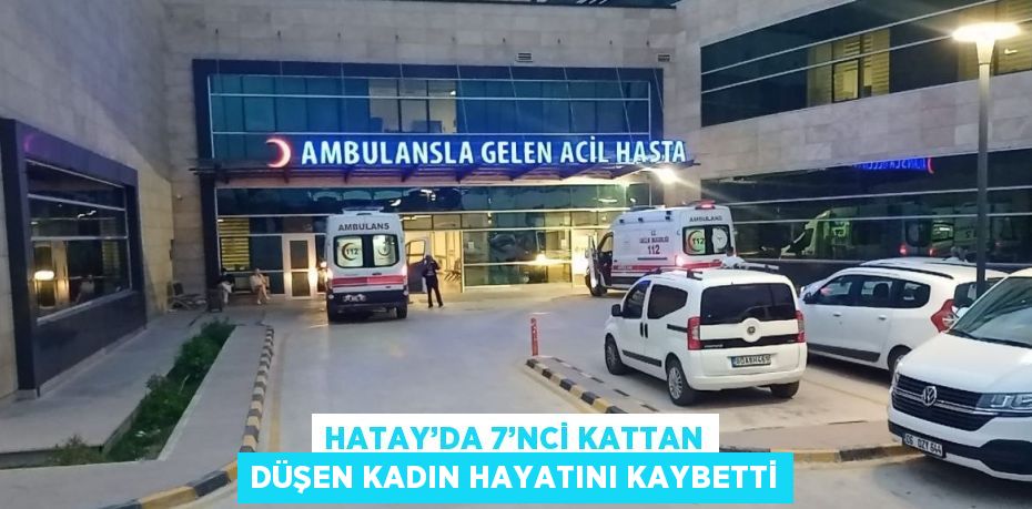 HATAY’DA 7’NCİ KATTAN DÜŞEN KADIN HAYATINI KAYBETTİ