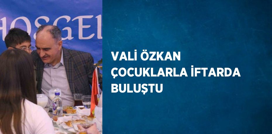 VALİ ÖZKAN ÇOCUKLARLA İFTARDA BULUŞTU