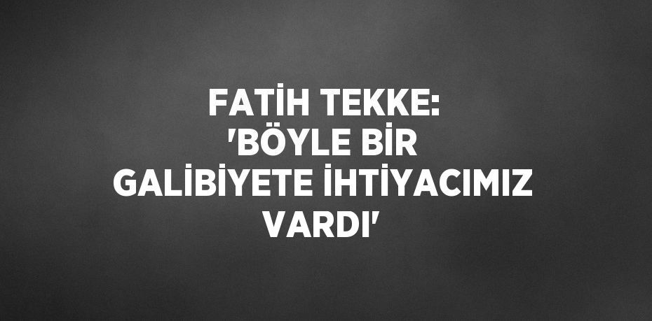 FATİH TEKKE: 'BÖYLE BİR GALİBİYETE İHTİYACIMIZ VARDI'