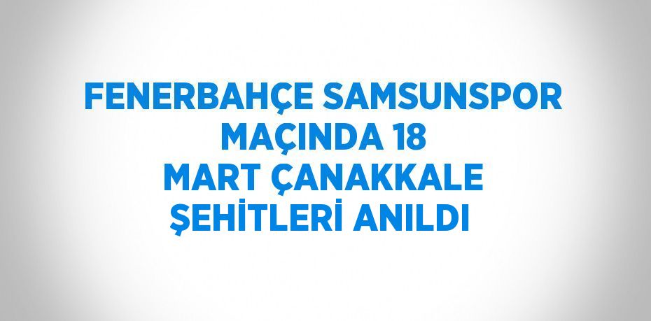 FENERBAHÇE SAMSUNSPOR MAÇINDA 18 MART ÇANAKKALE ŞEHİTLERİ ANILDI