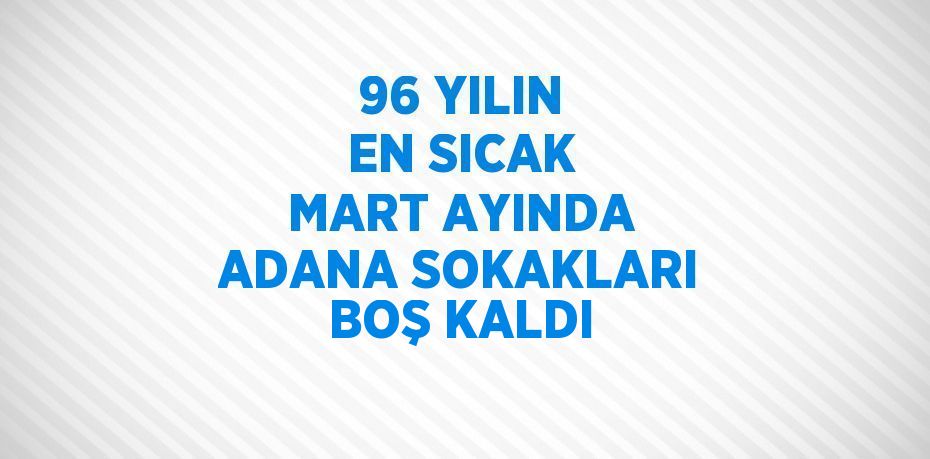 96 YILIN EN SICAK MART AYINDA ADANA SOKAKLARI BOŞ KALDI