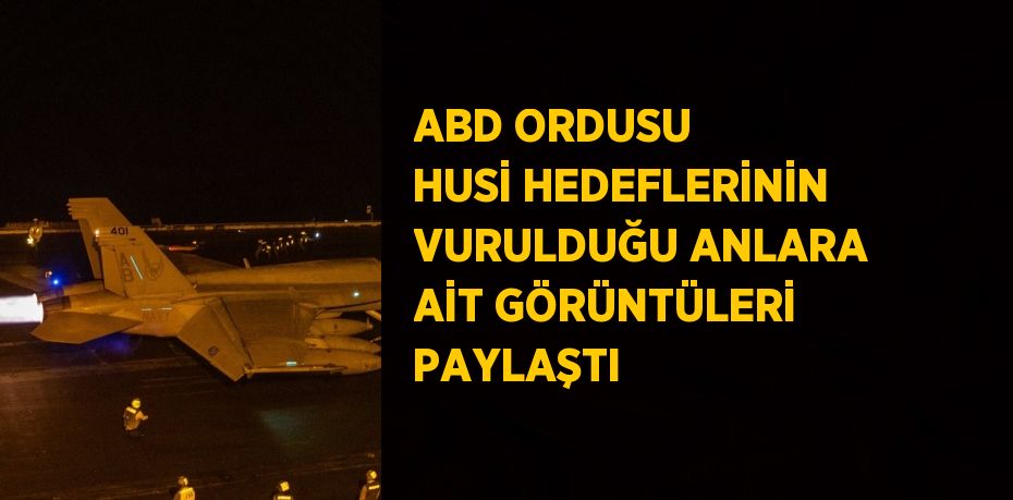 ABD ORDUSU HUSİ HEDEFLERİNİN VURULDUĞU ANLARA AİT GÖRÜNTÜLERİ PAYLAŞTI