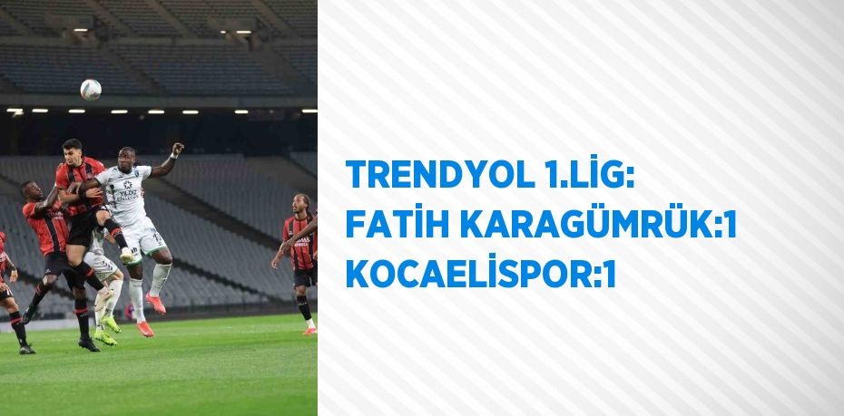 TRENDYOL 1.LİG: FATİH KARAGÜMRÜK:1 KOCAELİSPOR:1