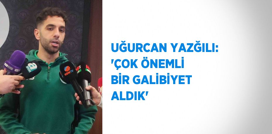 UĞURCAN YAZĞILI: 'ÇOK ÖNEMLİ BİR GALİBİYET ALDIK'