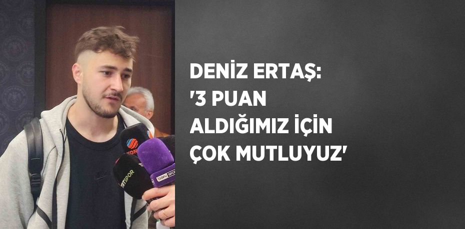 DENİZ ERTAŞ: '3 PUAN ALDIĞIMIZ İÇİN ÇOK MUTLUYUZ'