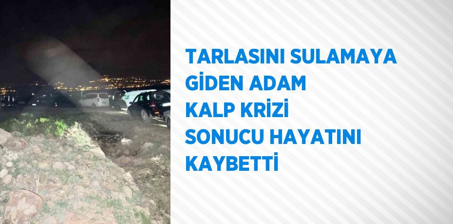 TARLASINI SULAMAYA GİDEN ADAM KALP KRİZİ SONUCU HAYATINI KAYBETTİ