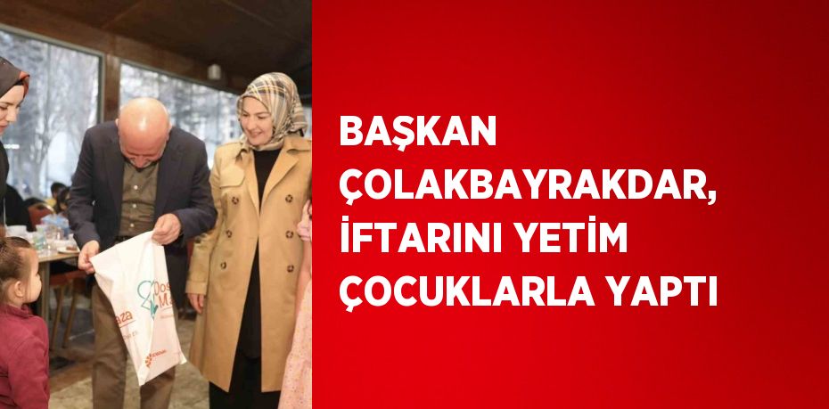 BAŞKAN ÇOLAKBAYRAKDAR, İFTARINI YETİM ÇOCUKLARLA YAPTI