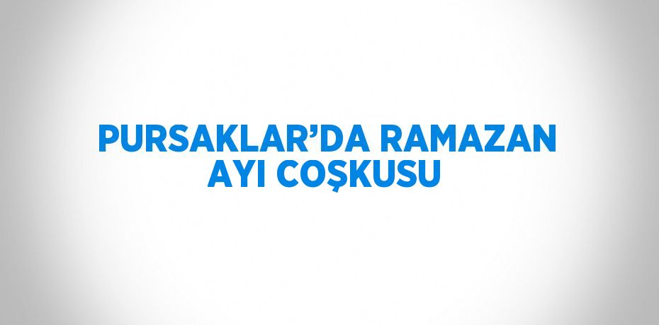 PURSAKLAR’DA RAMAZAN AYI COŞKUSU