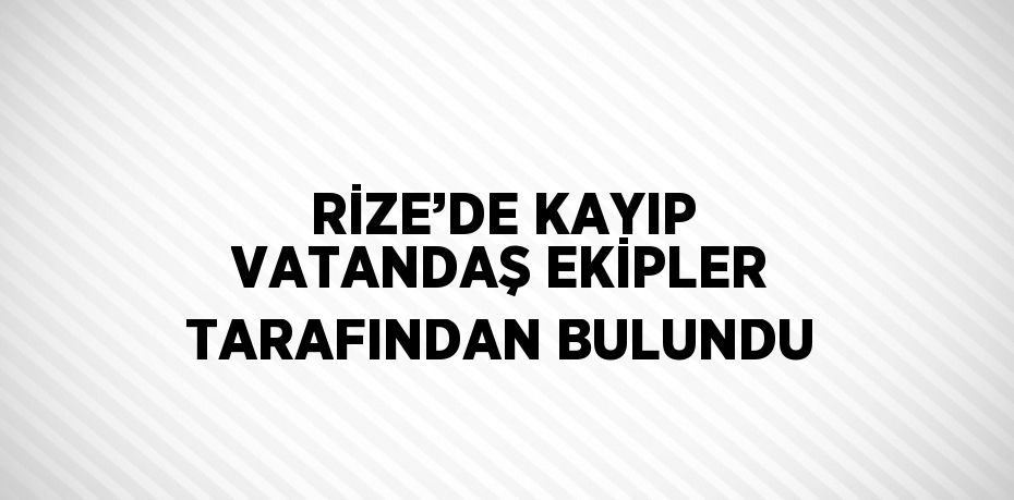 RİZE’DE KAYIP VATANDAŞ EKİPLER TARAFINDAN BULUNDU