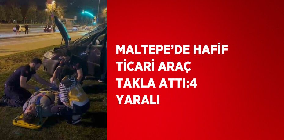 MALTEPE’DE HAFİF TİCARİ ARAÇ TAKLA ATTI:4 YARALI