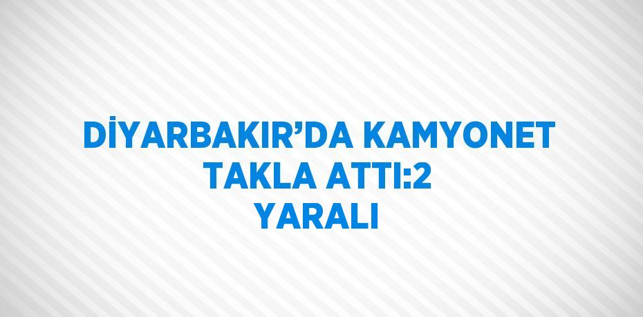 DİYARBAKIR’DA KAMYONET TAKLA ATTI:2 YARALI