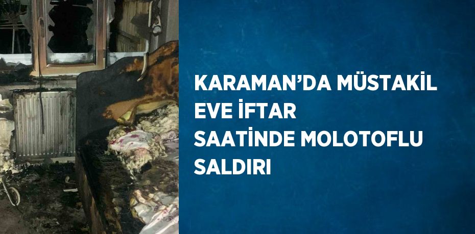 KARAMAN’DA MÜSTAKİL EVE İFTAR SAATİNDE MOLOTOFLU SALDIRI