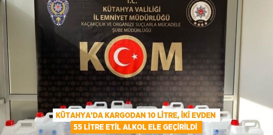 KÜTAHYA’DA KARGODAN 10 LİTRE, İKİ EVDEN 55 LİTRE ETİL ALKOL ELE GEÇİRİLDİ