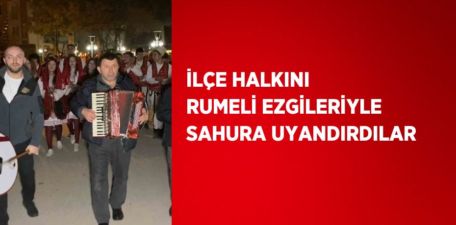 İLÇE HALKINI RUMELİ EZGİLERİYLE SAHURA UYANDIRDILAR