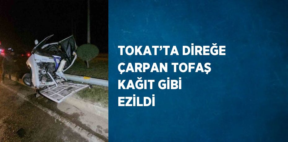 TOKAT’TA DİREĞE ÇARPAN TOFAŞ KAĞIT GİBİ EZİLDİ