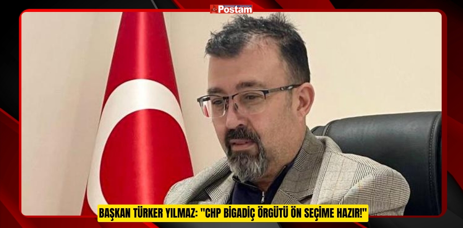 BAŞKAN TÜRKER YILMAZ: &quot;CHP BİGADİÇ ÖRGÜTÜ ÖN SEÇİME HAZIR!&quot;