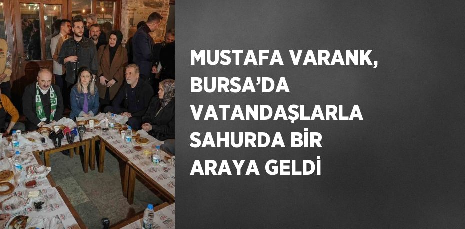 MUSTAFA VARANK, BURSA’DA VATANDAŞLARLA SAHURDA BİR ARAYA GELDİ