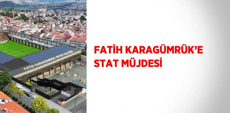 FATİH KARAGÜMRÜK’E STAT MÜJDESİ