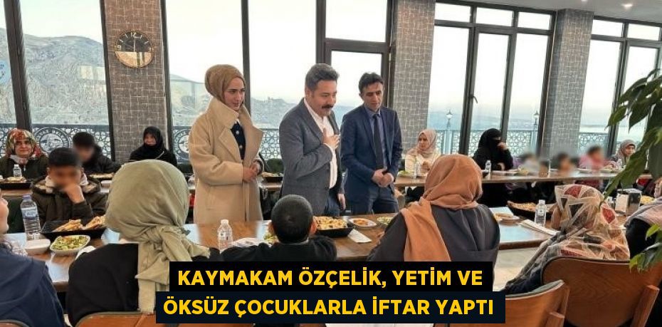 KAYMAKAM ÖZÇELİK, YETİM VE ÖKSÜZ ÇOCUKLARLA İFTAR YAPTI