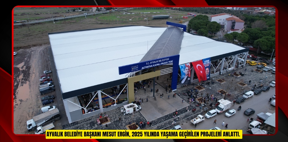AYVALIK BELEDİYE BAŞKANI MESUT ERGİN, 2025 YILINDA YAŞAMA GEÇİRİLEN PROJELERİ ANLATTI.