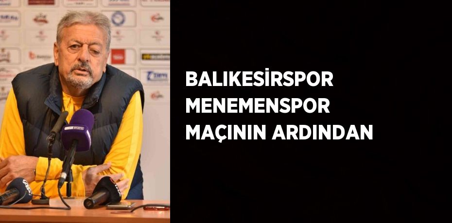 BALIKESİRSPOR MENEMENSPOR MAÇININ ARDINDAN