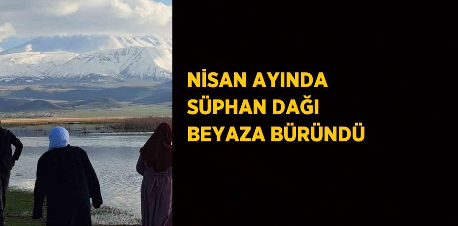 NİSAN AYINDA SÜPHAN DAĞI BEYAZA BÜRÜNDÜ