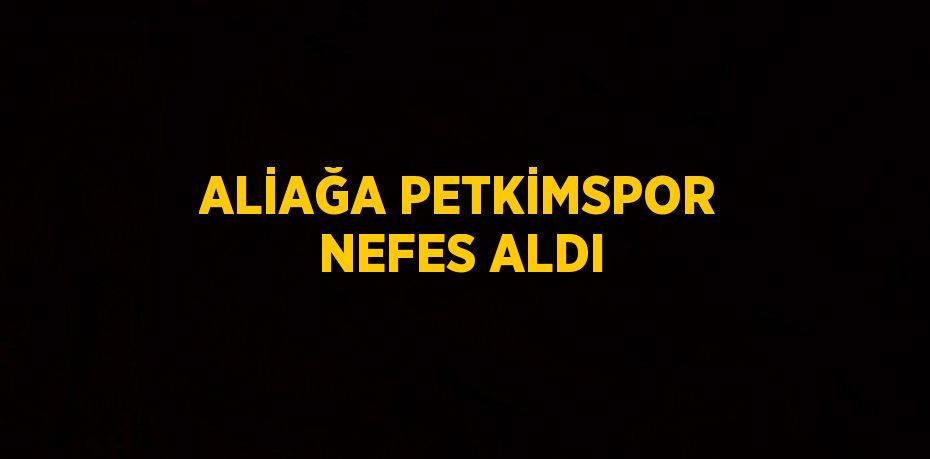 ALİAĞA PETKİMSPOR NEFES ALDI