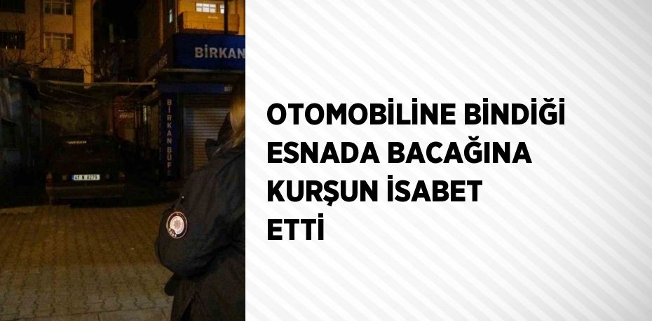 OTOMOBİLİNE BİNDİĞİ ESNADA BACAĞINA KURŞUN İSABET ETTİ