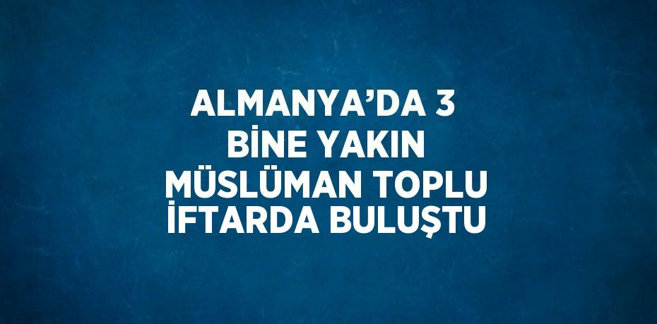 ALMANYA’DA 3 BİNE YAKIN MÜSLÜMAN TOPLU İFTARDA BULUŞTU