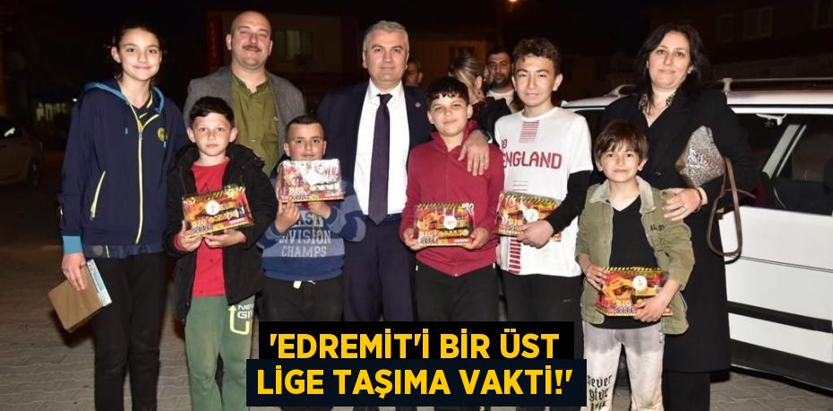 “EDREMİT’İ BİR ÜST LİGE TAŞIMA VAKTİ!”