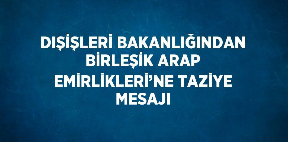 DIŞİŞLERİ BAKANLIĞINDAN BİRLEŞİK ARAP EMİRLİKLERİ’NE TAZİYE MESAJI