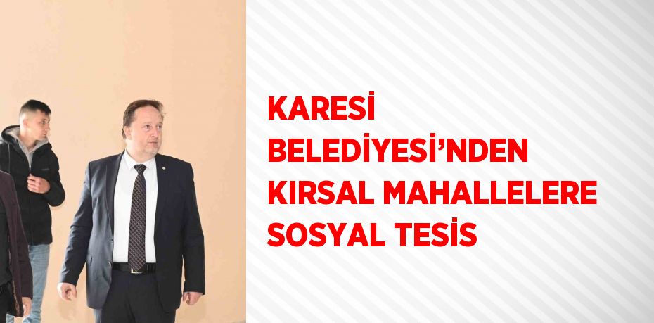 KARESİ BELEDİYESİ’NDEN KIRSAL MAHALLELERE SOSYAL TESİS