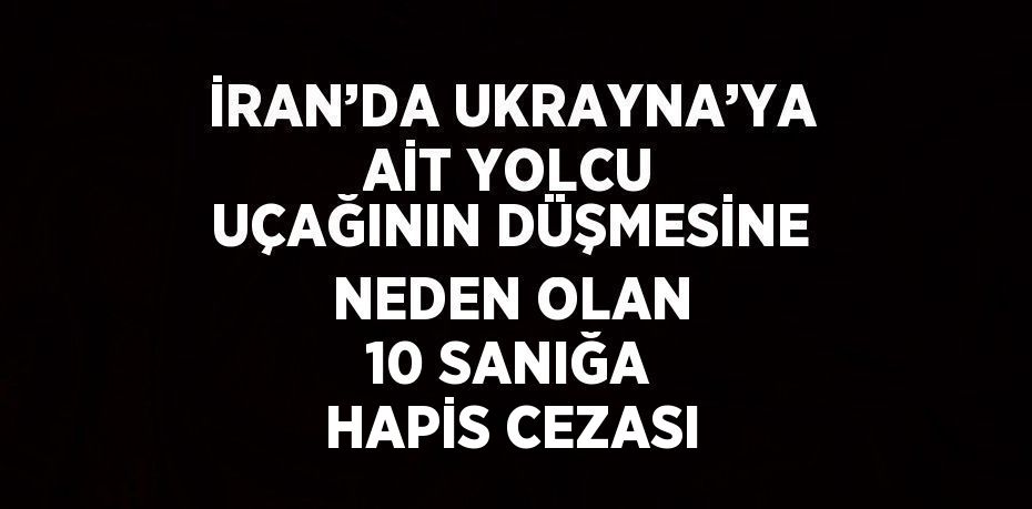 İRAN’DA UKRAYNA’YA AİT YOLCU UÇAĞININ DÜŞMESİNE NEDEN OLAN 10 SANIĞA HAPİS CEZASI