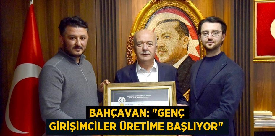 BAHÇAVAN: "GENÇ GİRİŞİMCİLER ÜRETİME BAŞLIYOR"