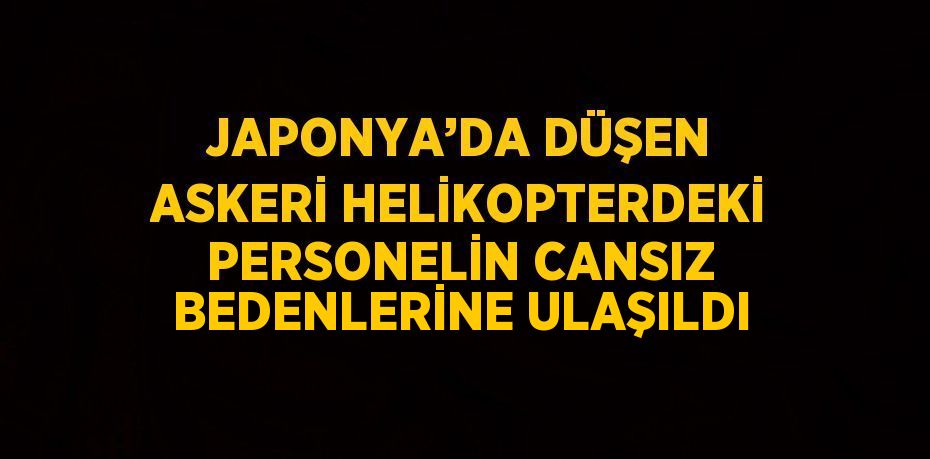 JAPONYA’DA DÜŞEN ASKERİ HELİKOPTERDEKİ PERSONELİN CANSIZ BEDENLERİNE ULAŞILDI