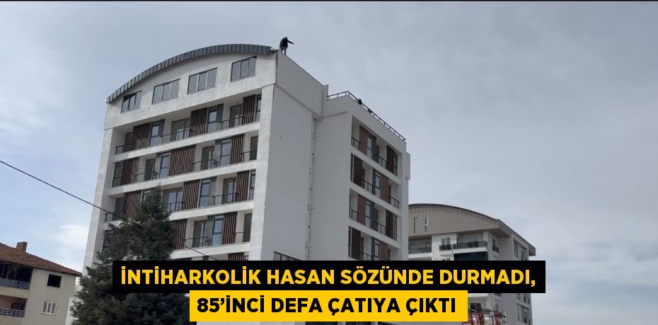 İNTİHARKOLİK HASAN SÖZÜNDE DURMADI, 85’İNCİ DEFA ÇATIYA ÇIKTI