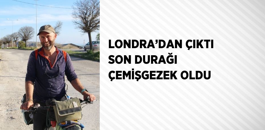 LONDRA’DAN ÇIKTI SON DURAĞI ÇEMİŞGEZEK OLDU