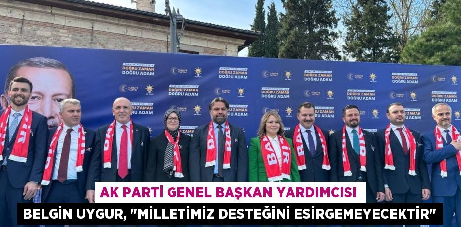 AK Parti Genel Başkan Yardımcısı Belgin Uygur, "Milletimiz desteğini esirgemeyecektir"