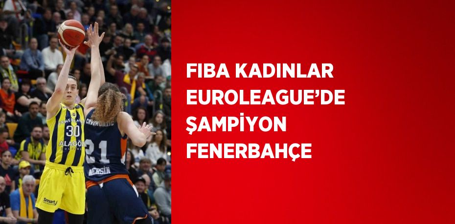 FIBA KADINLAR EUROLEAGUE’DE ŞAMPİYON FENERBAHÇE