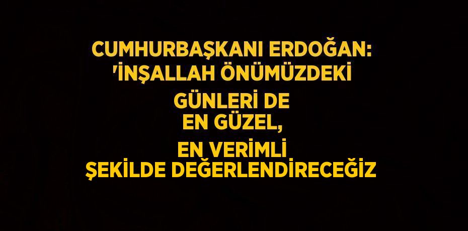 CUMHURBAŞKANI ERDOĞAN: 'İNŞALLAH ÖNÜMÜZDEKİ GÜNLERİ DE EN GÜZEL, EN VERİMLİ ŞEKİLDE DEĞERLENDİRECEĞİZ