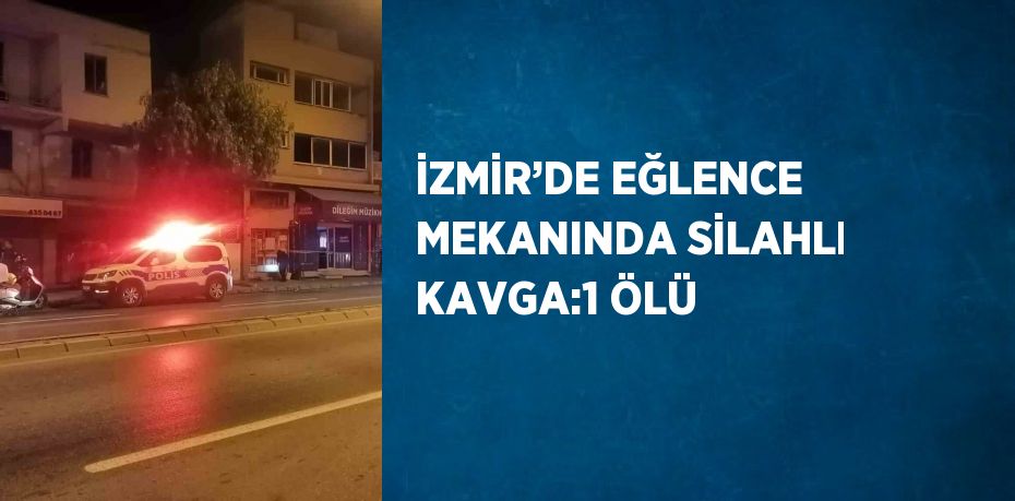 İZMİR’DE EĞLENCE MEKANINDA SİLAHLI KAVGA:1 ÖLÜ