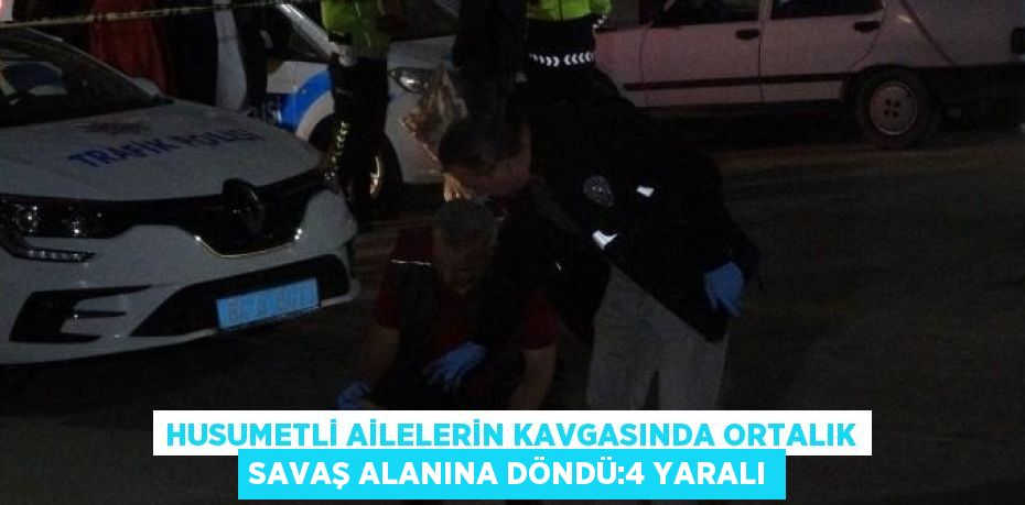 HUSUMETLİ AİLELERİN KAVGASINDA ORTALIK SAVAŞ ALANINA DÖNDÜ:4 YARALI