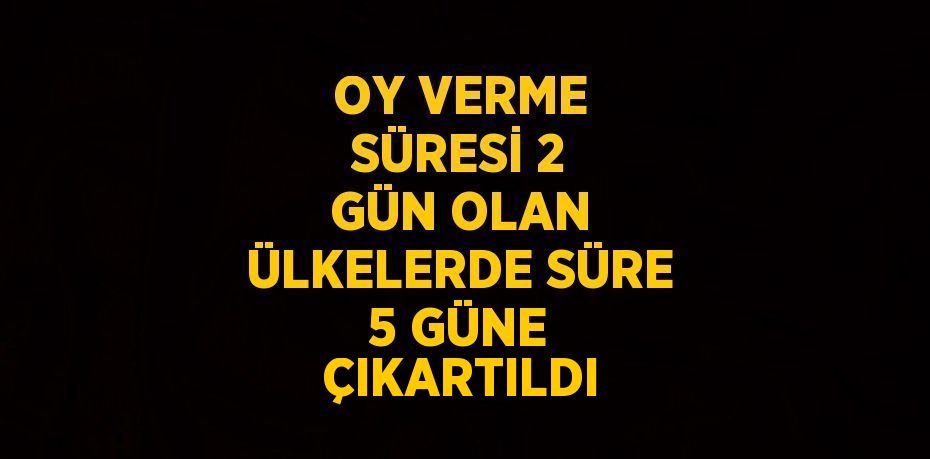 OY VERME SÜRESİ 2 GÜN OLAN ÜLKELERDE SÜRE 5 GÜNE ÇIKARTILDI