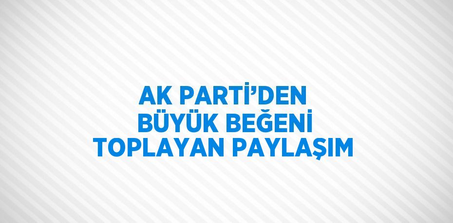 AK PARTİ’DEN BÜYÜK BEĞENİ TOPLAYAN PAYLAŞIM