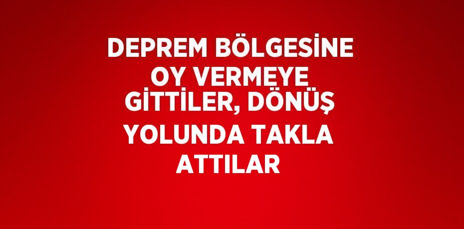 DEPREM BÖLGESİNE OY VERMEYE GİTTİLER, DÖNÜŞ YOLUNDA TAKLA ATTILAR