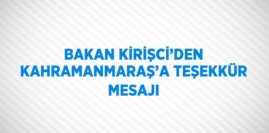 BAKAN KİRİŞCİ’DEN KAHRAMANMARAŞ’A TEŞEKKÜR MESAJI