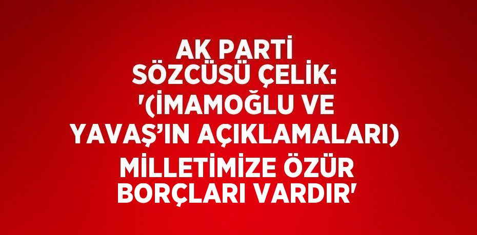 AK PARTİ SÖZCÜSÜ ÇELİK: '(İMAMOĞLU VE YAVAŞ’IN AÇIKLAMALARI) MİLLETİMİZE ÖZÜR BORÇLARI VARDIR'