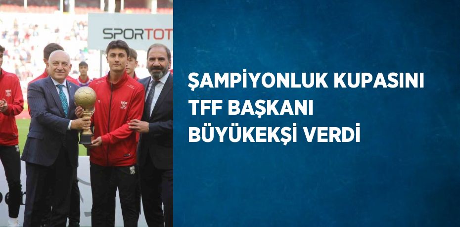 ŞAMPİYONLUK KUPASINI TFF BAŞKANI BÜYÜKEKŞİ VERDİ