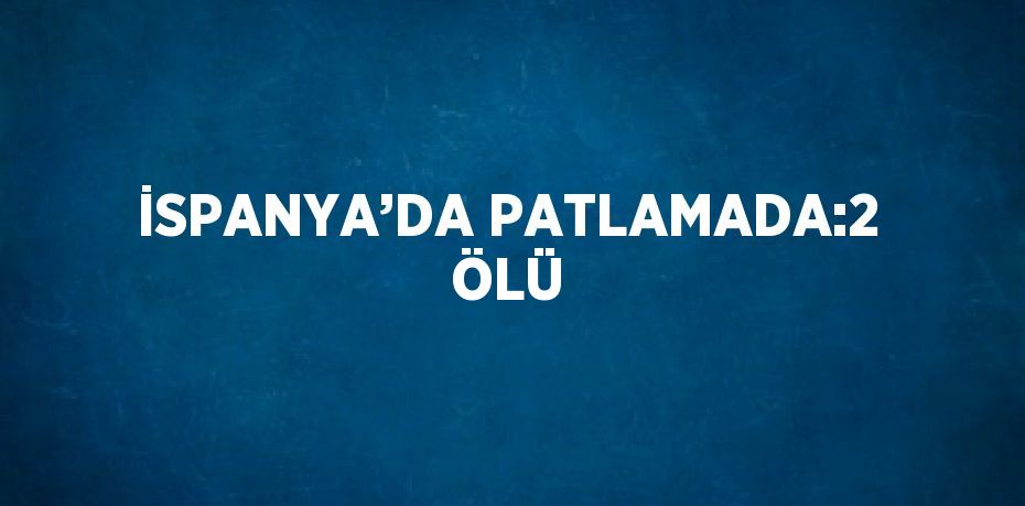 İSPANYA’DA PATLAMADA:2 ÖLÜ